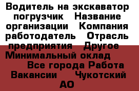 Водитель на экскаватор погрузчик › Название организации ­ Компания-работодатель › Отрасль предприятия ­ Другое › Минимальный оклад ­ 25 000 - Все города Работа » Вакансии   . Чукотский АО